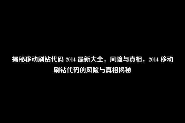 揭秘移动刷钻代码 2014 最新大全，风险与真相，2014 移动刷钻代码的风险与真相揭秘