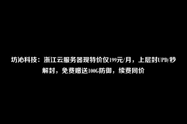 坊沁科技：浙江云服务器现特价仅199元/月，上层封UPD/秒解封，免费赠送100G防御，续费同价