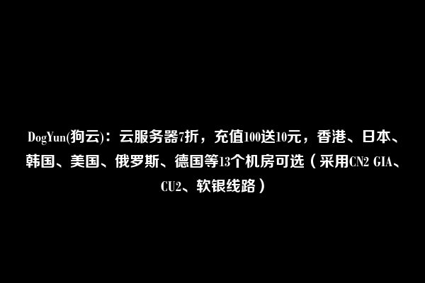 DogYun(狗云)：云服务器7折，充值100送10元，香港、日本、韩国、美国、俄罗斯、德国等13个机房可选（采用CN2 GIA、CU2、软银线路）