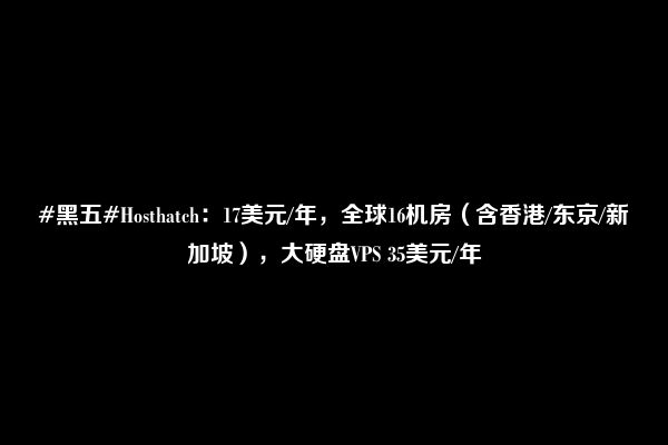 #黑五#Hosthatch：17美元/年，全球16机房（含香港/东京/新加坡），大硬盘VPS 35美元/年