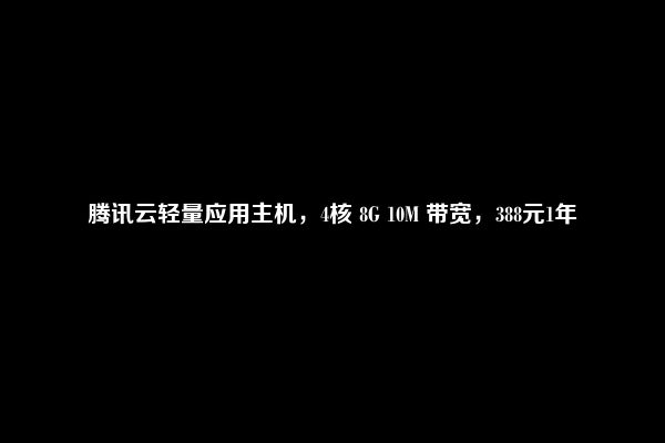 腾讯云轻量应用主机，4核 8G 10M 带宽，388元1年