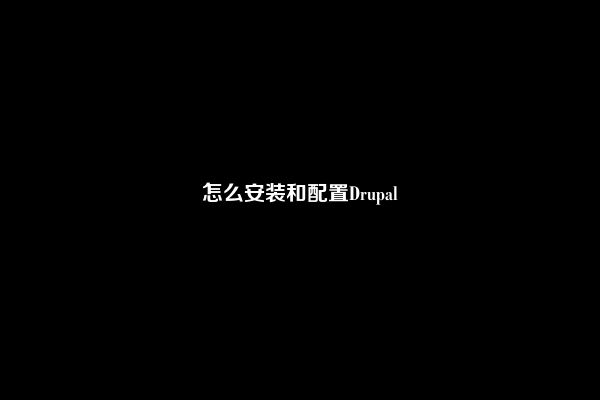 怎么安装和配置Drupal