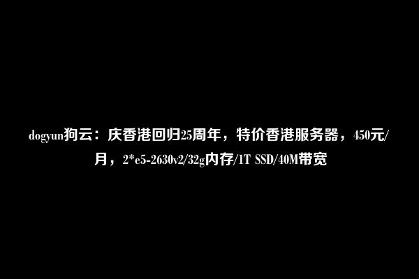 dogyun狗云：庆香港回归25周年，特价香港服务器，450元/月，2*e5-2630v2/32g内存/1T SSD/40M带宽