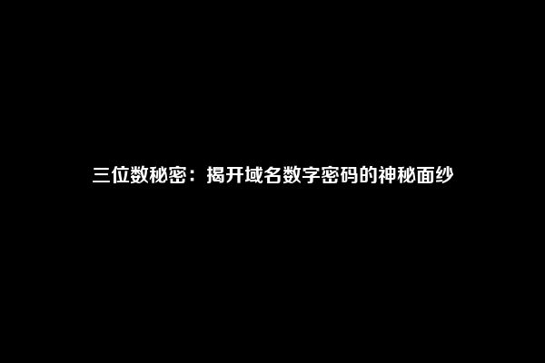 三位数秘密：揭开域名数字密码的神秘面纱