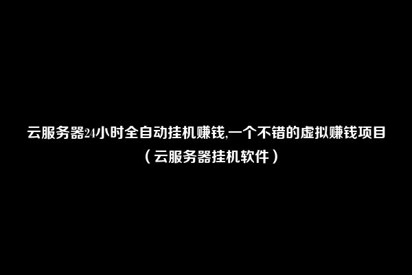 云服务器24小时全自动挂机赚钱,一个不错的虚拟赚钱项目（云服务器挂机软件）