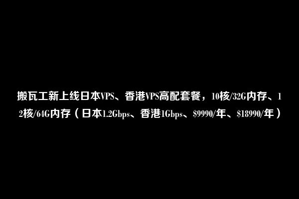 搬瓦工新上线日本VPS、香港VPS高配套餐，10核/32G内存、12核/64G内存（日本1.2Gbps、香港1Gbps、$9990/年、$18990/年）