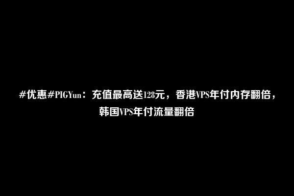 #优惠#PIGYun：充值最高送128元，香港VPS年付内存翻倍，韩国VPS年付流量翻倍