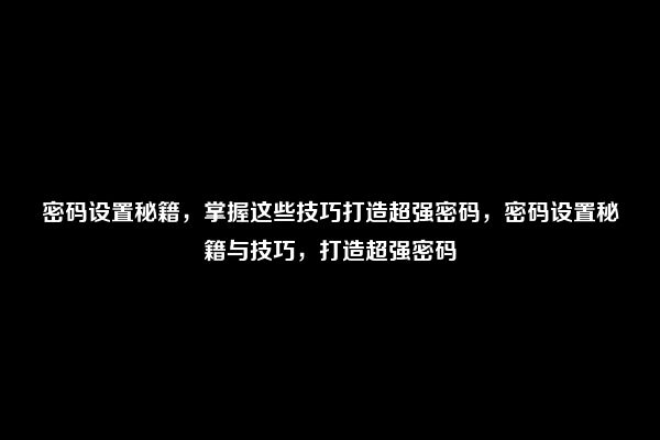 密码设置秘籍，掌握这些技巧打造超强密码，密码设置秘籍与技巧，打造超强密码