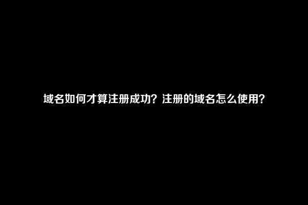 域名如何才算注册成功？注册的域名怎么使用？