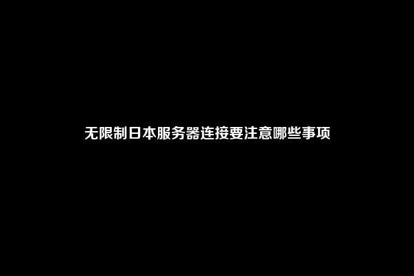 无限制日本服务器连接要注意哪些事项