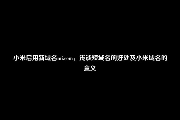 小米启用新域名mi.com，浅谈短域名的好处及小米域名的意义