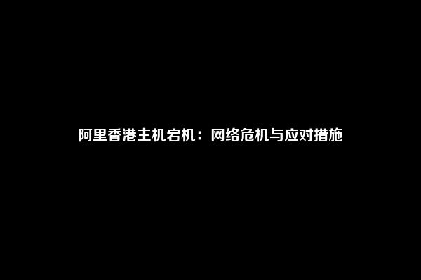 阿里香港主机宕机：网络危机与应对措施