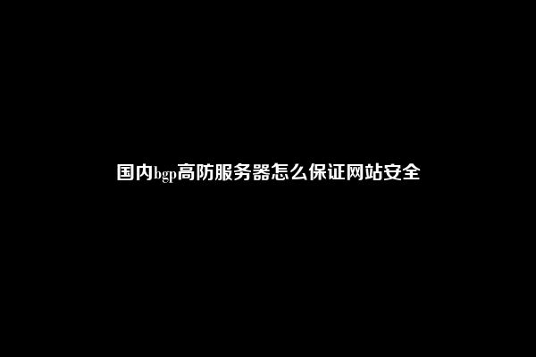 国内bgp高防服务器怎么保证网站安全