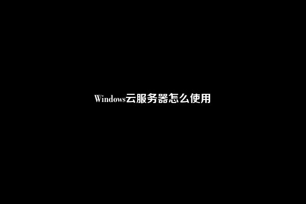 Windows云服务器怎么使用