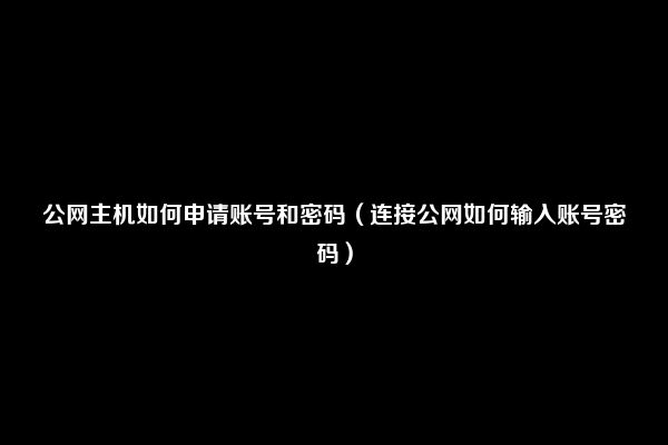 公网主机如何申请账号和密码（连接公网如何输入账号密码）