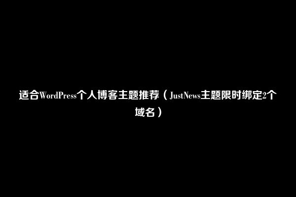 适合WordPress个人博客主题推荐（JustNews主题限时绑定2个域名）