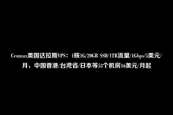 Cenmax美国达拉斯VPS：1核1G/20GB SSD/1TB流量/1Gbps/5美元/月，中国香港/台湾省/日本等53个机房16美元/月起