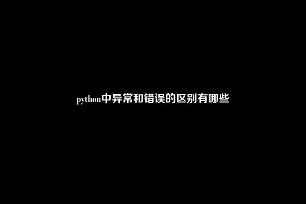 python中异常和错误的区别有哪些