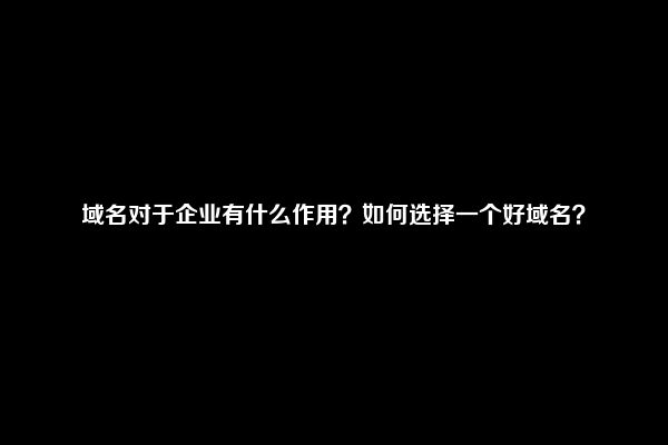 域名对于企业有什么作用？如何选择一个好域名？