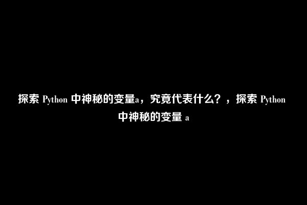 探索 Python 中神秘的变量a，究竟代表什么？，探索 Python 中神秘的变量 a