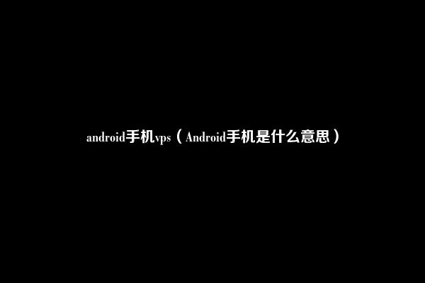 android手机vps（Android手机是什么意思）