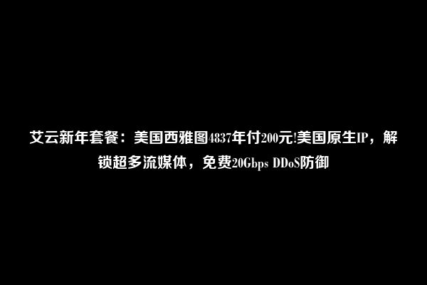 艾云新年套餐：美国西雅图4837年付200元!美国原生IP，解锁超多流媒体，免费20Gbps DDoS防御