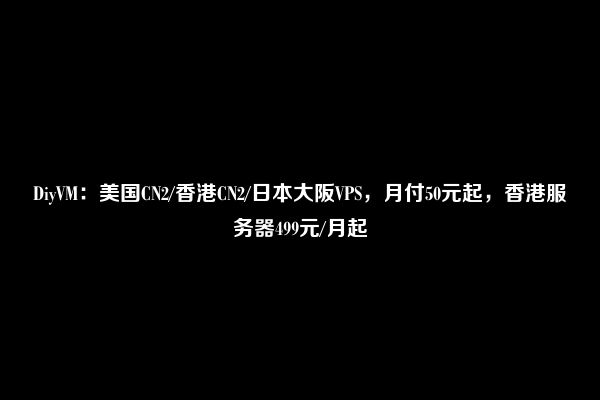 DiyVM：美国CN2/香港CN2/日本大阪VPS，月付50元起，香港服务器499元/月起