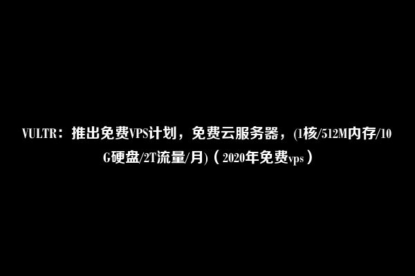 VULTR：推出免费VPS计划，免费云服务器，(1核/512M内存/10G硬盘/2T流量/月)（2020年免费vps）