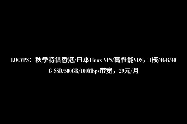 LOCVPS：秋季特供香港/日本Linux VPS/高性能VDS，1核/4GB/40G SSD/500GB/100Mbps带宽，29元/月