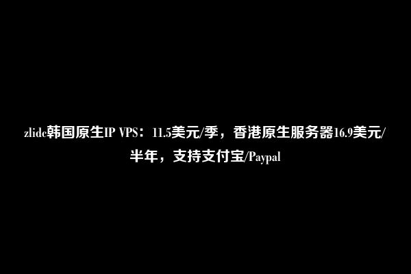 zlidc韩国原生IP VPS：11.5美元/季，香港原生服务器16.9美元/半年，支持支付宝/Paypal