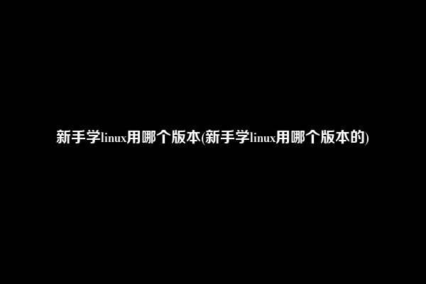 新手学linux用哪个版本(新手学linux用哪个版本的)