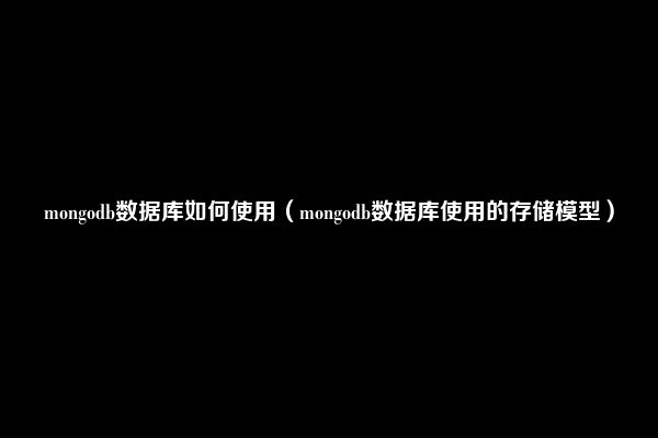 mongodb数据库如何使用（mongodb数据库使用的存储模型）