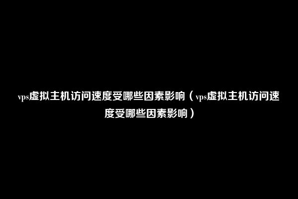 vps虚拟主机访问速度受哪些因素影响（vps虚拟主机访问速度受哪些因素影响）