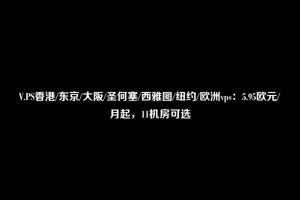 V.PS香港/东京/大阪/圣何塞/西雅图/纽约/欧洲vps：5.95欧元/月起，11机房可选