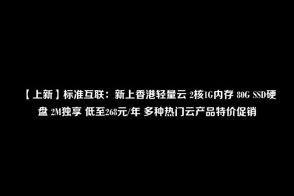 【上新】标准互联：新上香港轻量云 2核1G内存 80G SSD硬盘 2M独享 低至268元/年 多种热门云产品特价促销