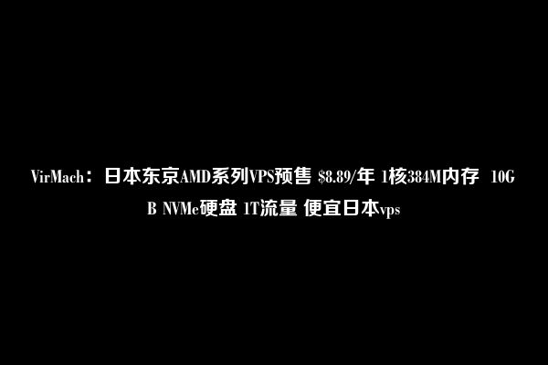 VirMach：日本东京AMD系列VPS预售 $8.89/年 1核384M内存  10GB NVMe硬盘 1T流量 便宜日本vps