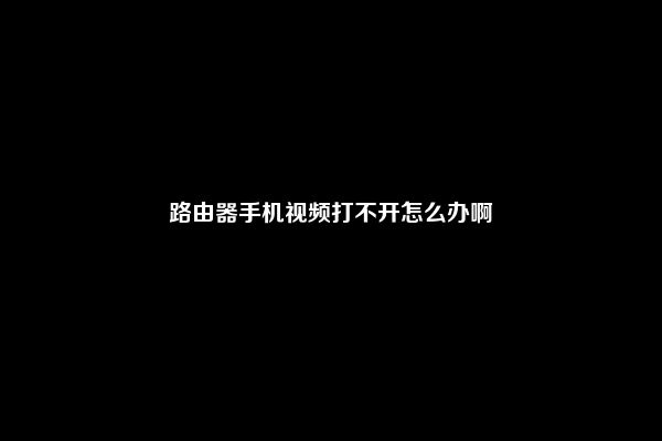 路由器手机视频打不开怎么办啊