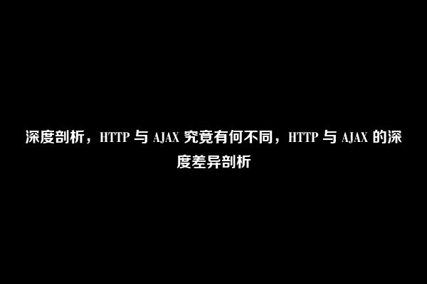 深度剖析，HTTP 与 AJAX 究竟有何不同，HTTP 与 AJAX 的深度差异剖析