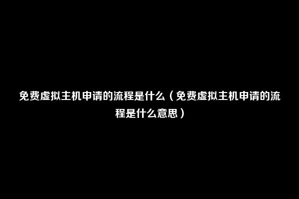 免费虚拟主机申请的流程是什么（免费虚拟主机申请的流程是什么意思）