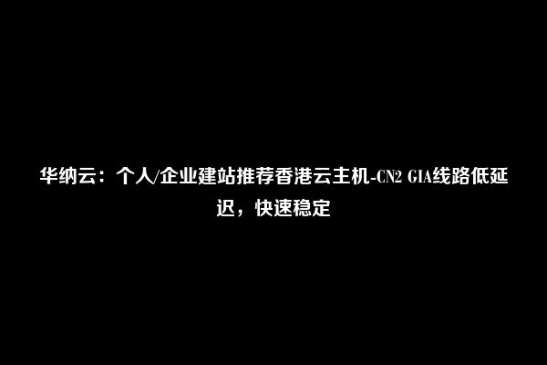 华纳云：个人/企业建站推荐香港云主机-CN2 GIA线路低延迟，快速稳定