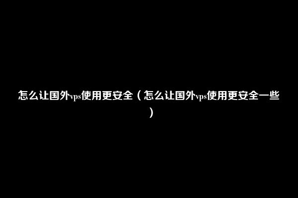 怎么让国外vps使用更安全（怎么让国外vps使用更安全一些）