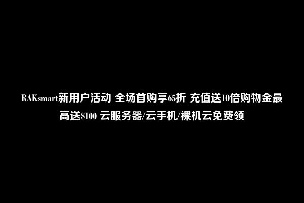 RAKsmart新用户活动 全场首购享65折 充值送10倍购物金最高送$100 云服务器/云手机/裸机云免费领