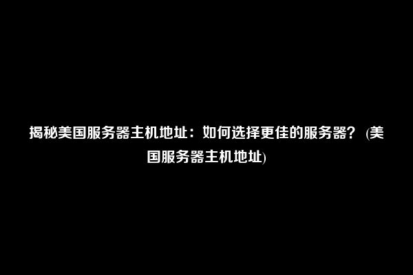 揭秘美国服务器主机地址：如何选择更佳的服务器？ (美国服务器主机地址)