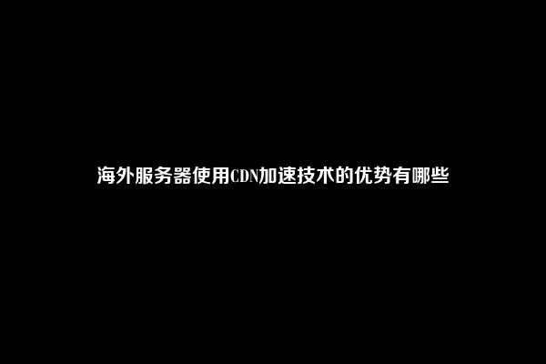 海外服务器使用CDN加速技术的优势有哪些