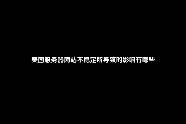 美国服务器网站不稳定所导致的影响有哪些