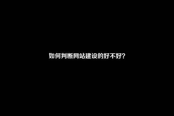 如何判断网站建设的好不好？