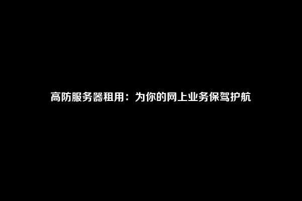 高防服务器租用：为你的网上业务保驾护航