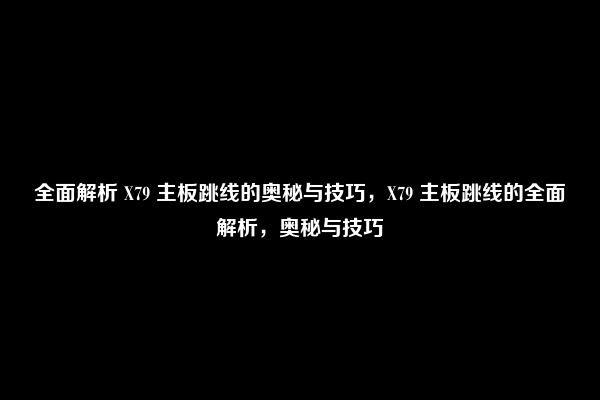 全面解析 X79 主板跳线的奥秘与技巧，X79 主板跳线的全面解析，奥秘与技巧