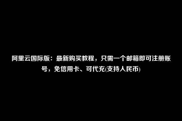 阿里云国际版：最新购买教程，只需一个邮箱即可注册账号，免信用卡、可代充(支持人民币)