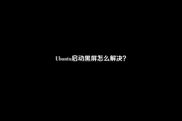 Ubuntu启动黑屏怎么解决？